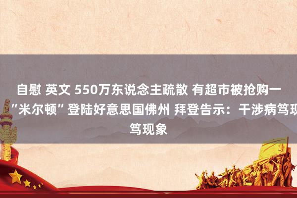 自慰 英文 550万东说念主疏散 有超市被抢购一空！“米尔顿”登陆好意思国佛州 拜登告示：干涉病笃现象