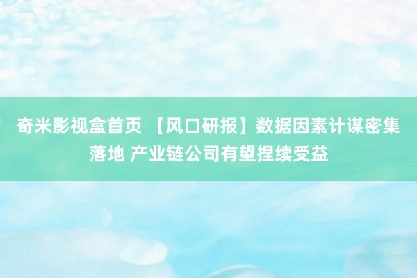 奇米影视盒首页 【风口研报】数据因素计谋密集落地 产业链公司有望捏续受益