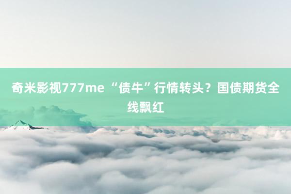 奇米影视777me “债牛”行情转头？国债期货全线飘红