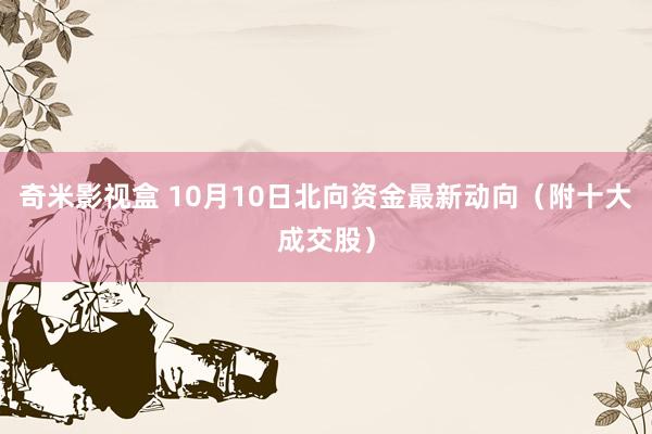 奇米影视盒 10月10日北向资金最新动向（附十大成交股）