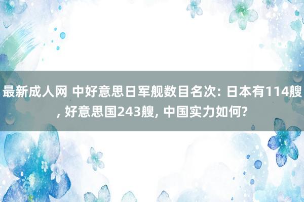 最新成人网 中好意思日军舰数目名次: 日本有114艘， 好意思国243艘， 中国实力如何?