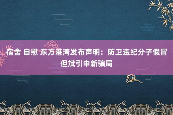 宿舍 自慰 东方港湾发布声明：防卫违纪分子假冒但斌引申新骗局