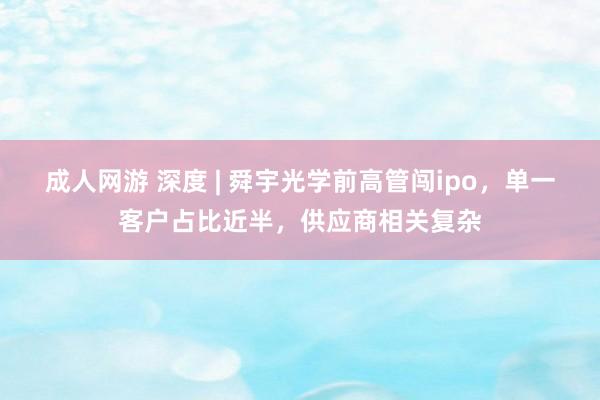 成人网游 深度 | 舜宇光学前高管闯ipo，单一客户占比近半，供应商相关复杂