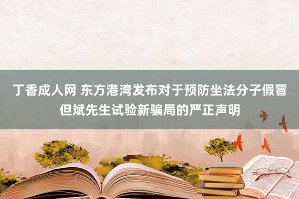 丁香成人网 东方港湾发布对于预防坐法分子假冒但斌先生试验新骗局的严正声明