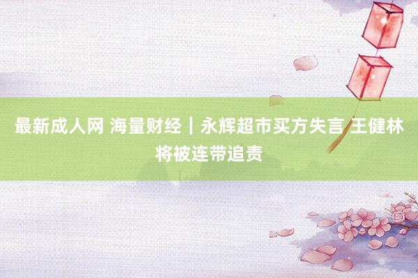 最新成人网 海量财经｜永辉超市买方失言 王健林将被连带追责