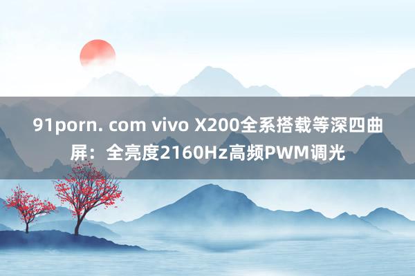 91porn. com vivo X200全系搭载等深四曲屏：全亮度2160Hz高频PWM调光