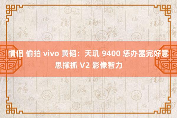 情侣 偷拍 vivo 黄韬：天玑 9400 惩办器完好意思撑抓 V2 影像智力