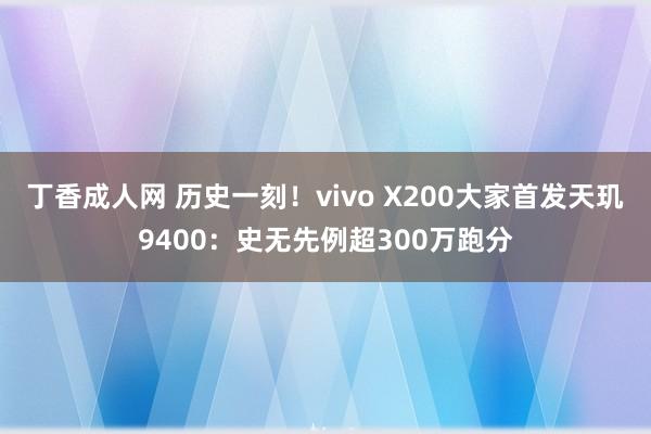 丁香成人网 历史一刻！vivo X200大家首发天玑9400：史无先例超300万跑分