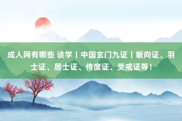 成人网有哪些 谈学丨中国玄门九证丨皈向证、羽士证、居士证、传度证、受戒证等！