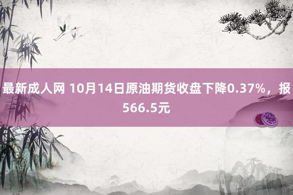 最新成人网 10月14日原油期货收盘下降0.37%，报566.5元