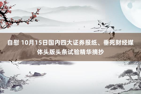 自慰 10月15日国内四大证券报纸、垂死财经媒体头版头条试验精华摘抄