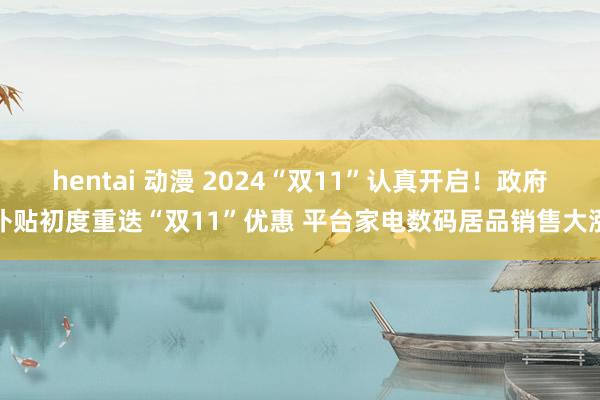 hentai 动漫 2024“双11”认真开启！政府补贴初度重迭“双11”优惠 平台家电数码居品销售大涨