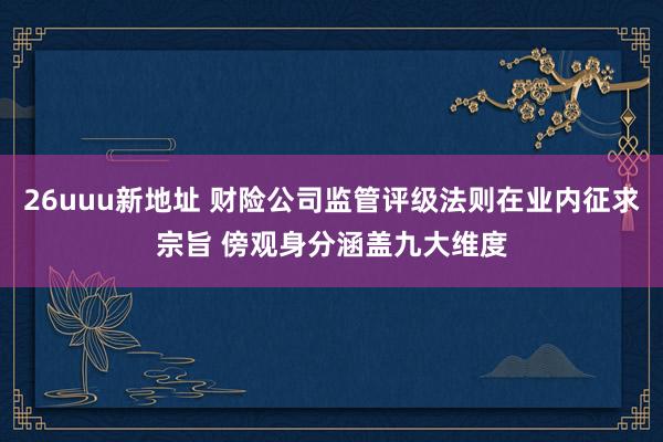 26uuu新地址 财险公司监管评级法则在业内征求宗旨 傍观身分涵盖九大维度