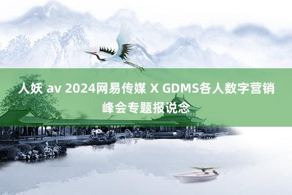 人妖 av 2024网易传媒 X GDMS各人数字营销峰会专题报说念