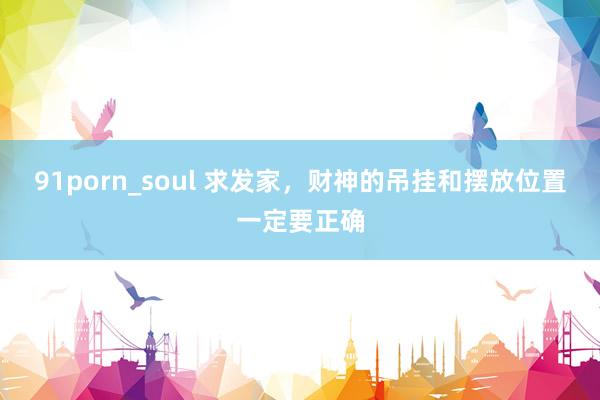 91porn_soul 求发家，财神的吊挂和摆放位置一定要正确