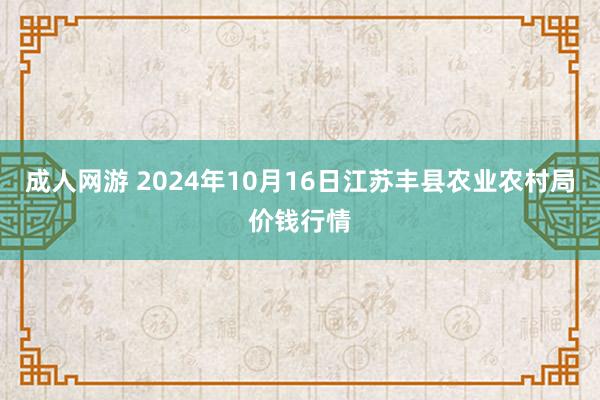 成人网游 2024年10月16日江苏丰县农业农村局价钱行情