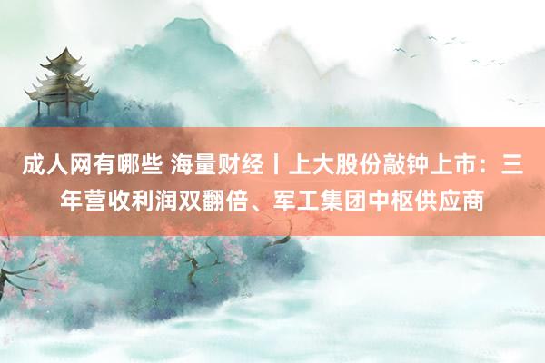 成人网有哪些 海量财经丨上大股份敲钟上市：三年营收利润双翻倍、军工集团中枢供应商