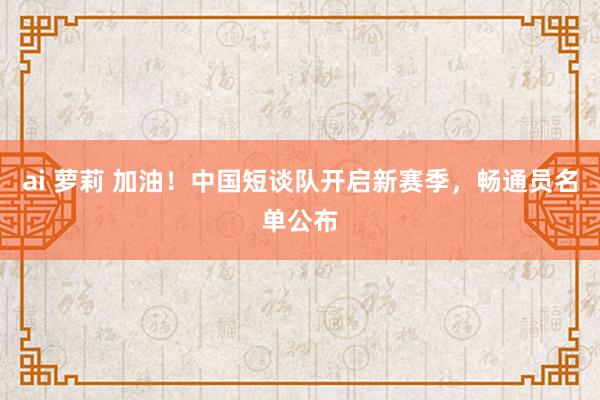 ai 萝莉 加油！中国短谈队开启新赛季，畅通员名单公布