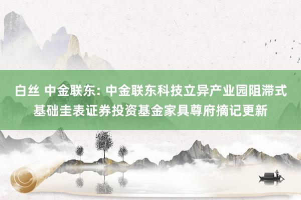 白丝 中金联东: 中金联东科技立异产业园阻滞式基础圭表证券投资基金家具尊府摘记更新