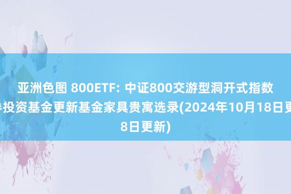 亚洲色图 800ETF: 中证800交游型洞开式指数证券投资基金更新基金家具贵寓选录(2024年10月18日更新)