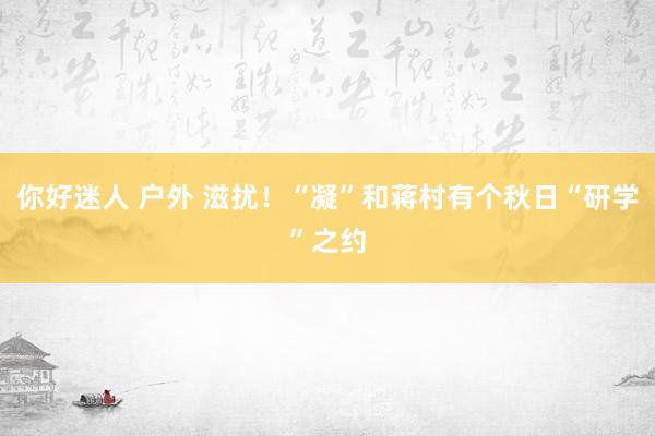 你好迷人 户外 滋扰！“凝”和蒋村有个秋日“研学”之约