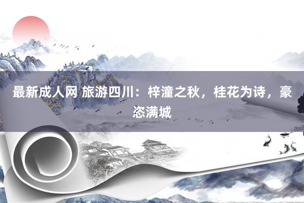 最新成人网 旅游四川：梓潼之秋，桂花为诗，豪恣满城