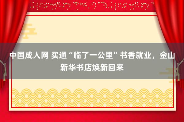 中国成人网 买通“临了一公里”书香就业，金山新华书店焕新回来