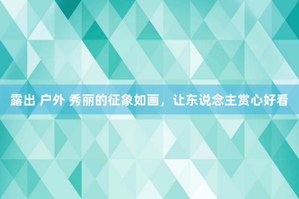 露出 户外 秀丽的征象如画，让东说念主赏心好看