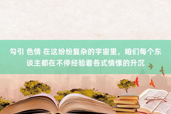 勾引 色情 在这纷纷复杂的宇宙里，咱们每个东谈主都在不停经验着各式情愫的升沉