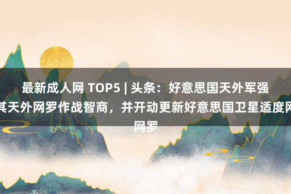 最新成人网 TOP5 | 头条：好意思国天外军强化其天外网罗作战智商，并开动更新好意思国卫星适度网罗