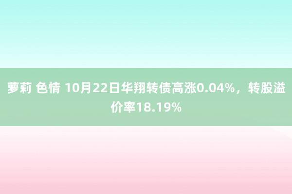 萝莉 色情 10月22日华翔转债高涨0.04%，转股溢价率18.19%