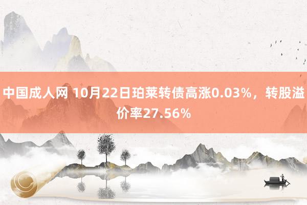 中国成人网 10月22日珀莱转债高涨0.03%，转股溢价率27.56%