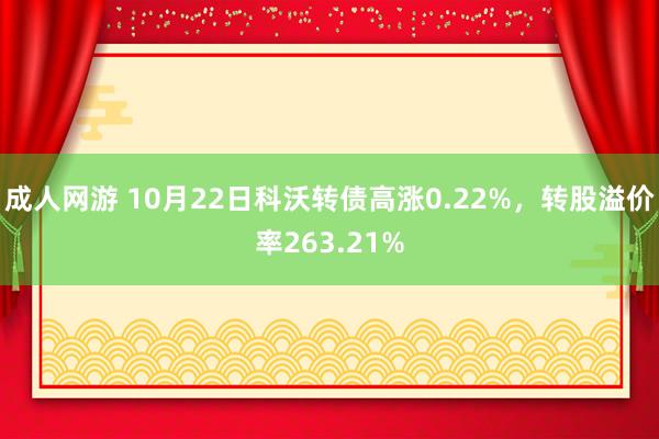 成人网游 10月22日科沃转债高涨0.22%，转股溢价率263.21%