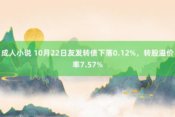 成人小说 10月22日友发转债下落0.12%，转股溢价率7.57%