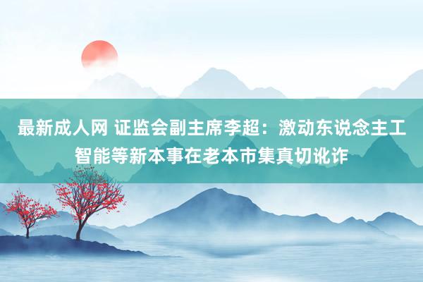 最新成人网 证监会副主席李超：激动东说念主工智能等新本事在老本市集真切讹诈