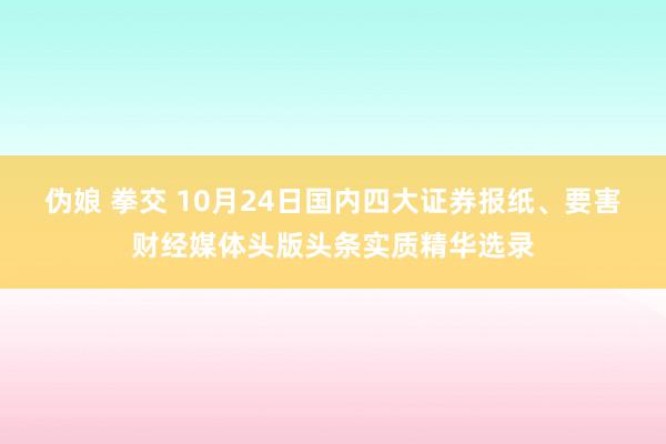 伪娘 拳交 10月24日国内四大证券报纸、要害财经媒体头版头条实质精华选录