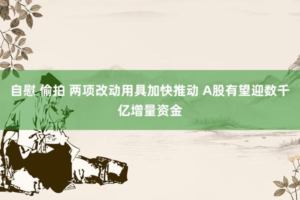 自慰 偷拍 两项改动用具加快推动 A股有望迎数千亿增量资金