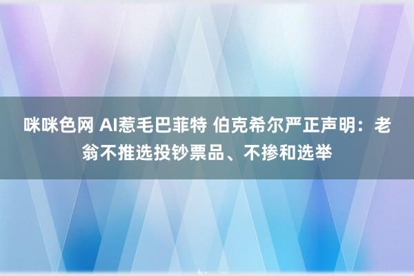 咪咪色网 AI惹毛巴菲特 伯克希尔严正声明：老翁不推选投钞票品、不掺和选举