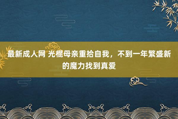 最新成人网 光棍母亲重拾自我，不到一年繁盛新的魔力找到真爱