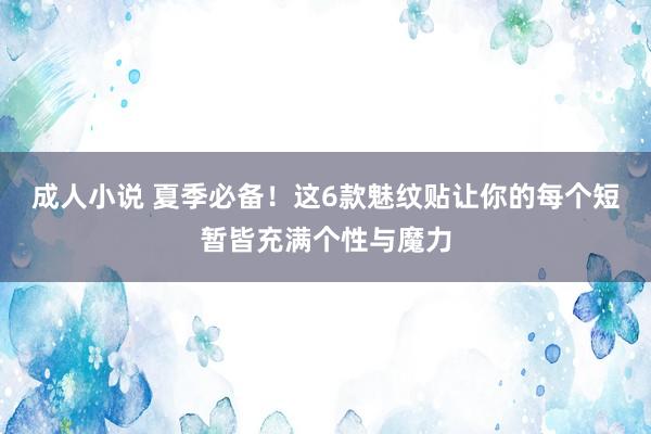 成人小说 夏季必备！这6款魅纹贴让你的每个短暂皆充满个性与魔力