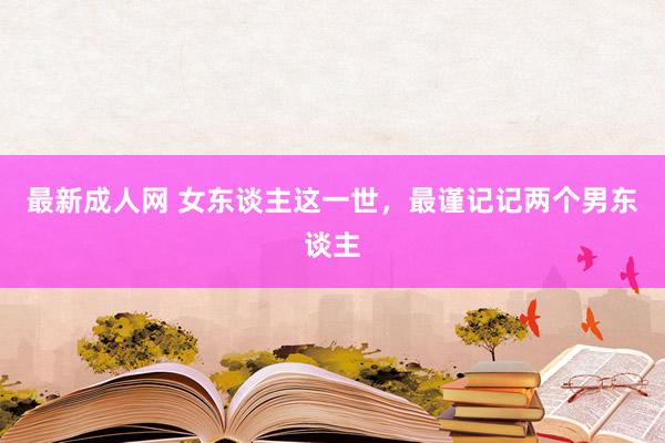 最新成人网 女东谈主这一世，最谨记记两个男东谈主