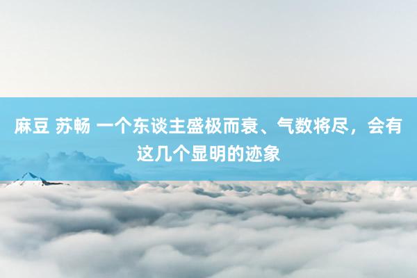 麻豆 苏畅 一个东谈主盛极而衰、气数将尽，会有这几个显明的迹象