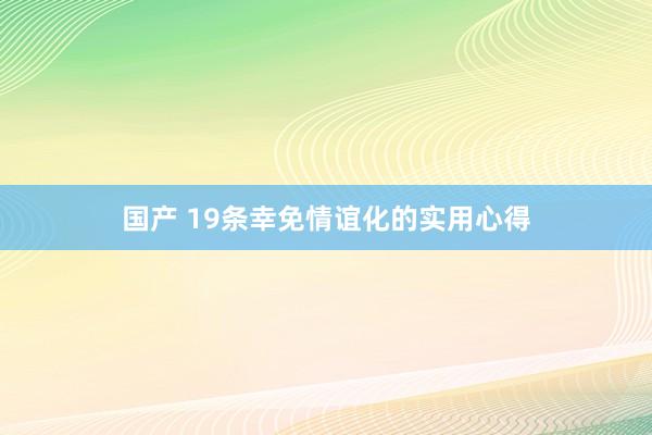 国产 19条幸免情谊化的实用心得