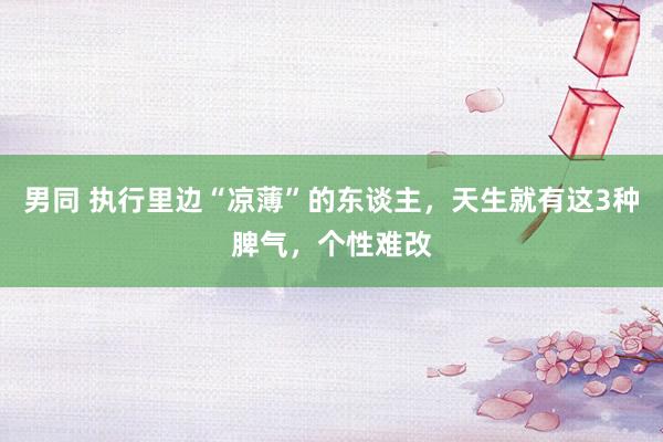 男同 执行里边“凉薄”的东谈主，天生就有这3种脾气，个性难改