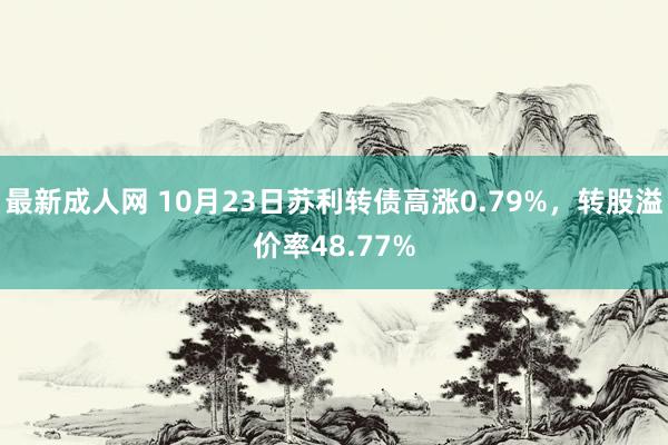 最新成人网 10月23日苏利转债高涨0.79%，转股溢价率48.77%