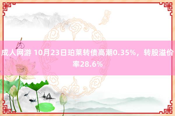 成人网游 10月23日珀莱转债高潮0.35%，转股溢价率28.6%