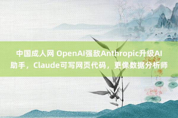 中国成人网 OpenAI强敌Anthropic升级AI助手，Claude可写网页代码，更像数据分析师