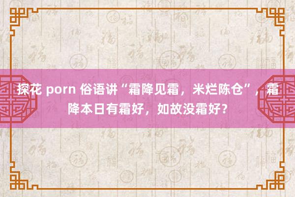 探花 porn 俗语讲“霜降见霜，米烂陈仓”，霜降本日有霜好，如故没霜好？