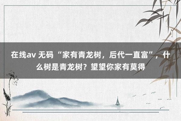 在线av 无码 “家有青龙树，后代一直富”，什么树是青龙树？望望你家有莫得