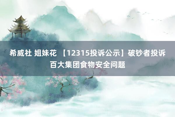 希威社 姐妹花 【12315投诉公示】破钞者投诉百大集团食物安全问题